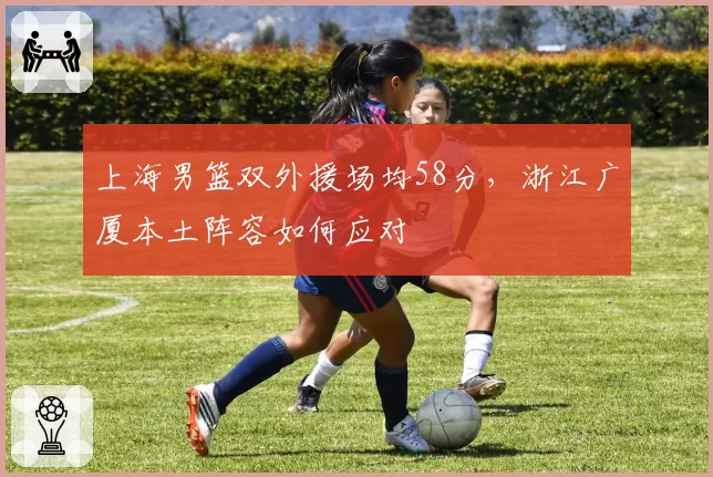 上海男篮双外援场均58分,浙江广厦本土阵容如何应对