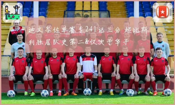 迪文岑佐单赛季241记三分 超比斯利独居队史第二&仅次于华子