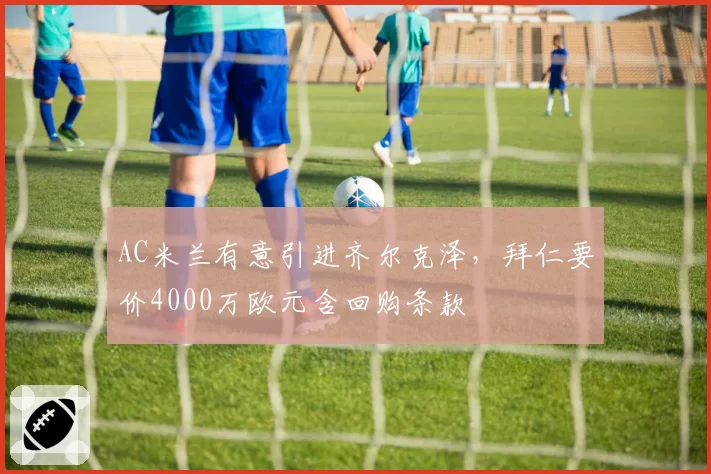 AC米兰有意引进齐尔克泽，拜仁要价4000万欧元含回购条款