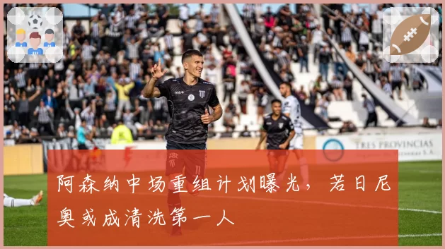 阿森纳中场重组计划曝光，若日尼奥或成清洗第一人