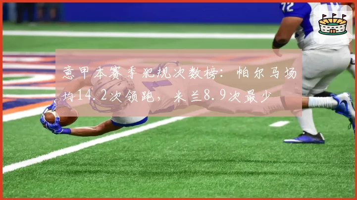 意甲本赛季犯规次数榜:帕尔马场均14.2次领跑,米兰8.9次最少
