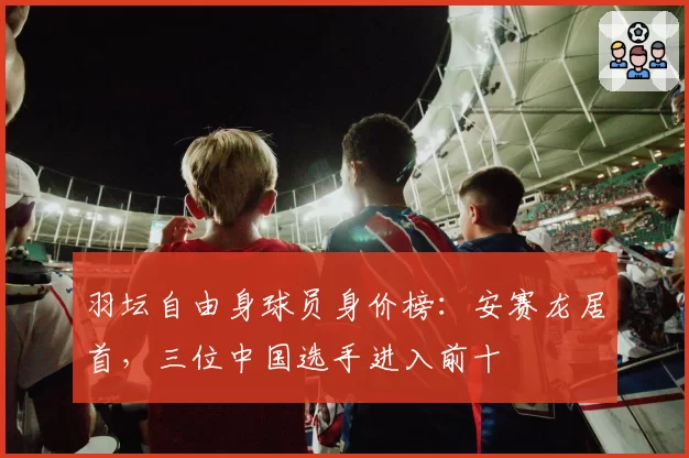 羽坛自由身球员身价榜：安赛龙居首，三位中国选手进入前十