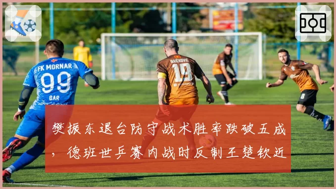 樊振东退台防守战术胜率跌破五成,德班世乒赛内战时反制王楚钦近台快攻的关键