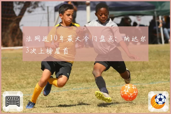 法网近10年最大冷门盘点:纳达尔3次上榜居首