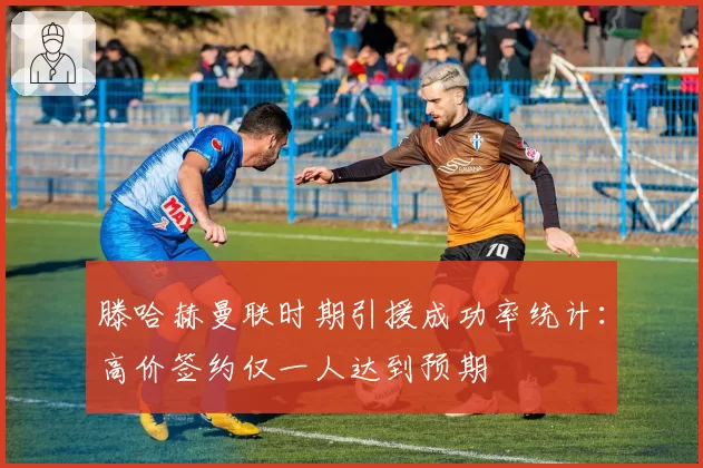 滕哈赫曼联时期引援成功率统计：高价签约仅一人达到预期