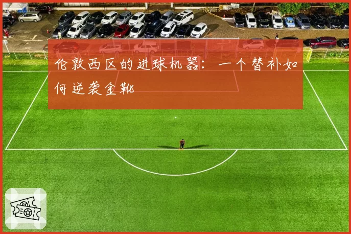 伦敦西区的进球机器：一个替补如何逆袭金靴