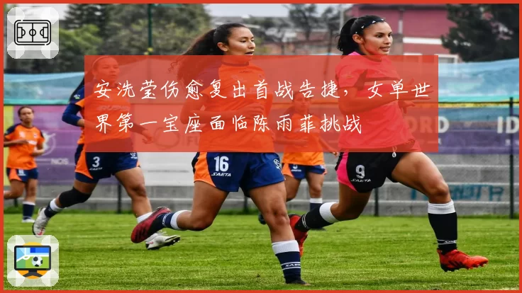 安洗莹伤愈复出首战告捷,女单世界第一宝座面临陈雨菲挑战
