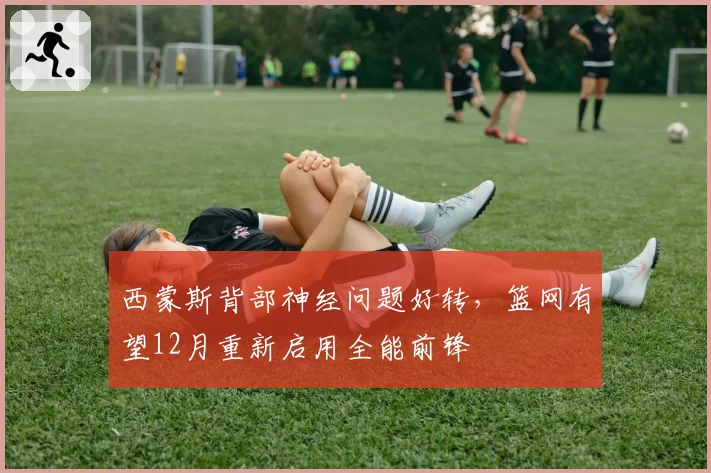 西蒙斯背部神经问题好转，篮网有望12月重新启用全能前锋