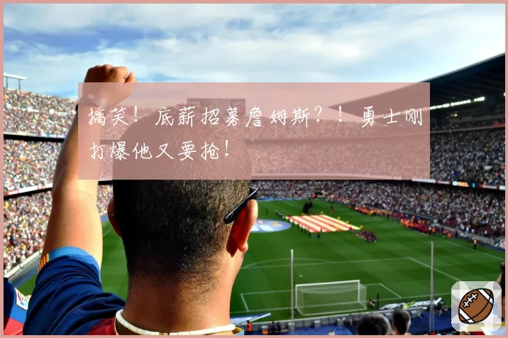 搞笑！底薪招募詹姆斯？！勇士刚打爆他又要抢！