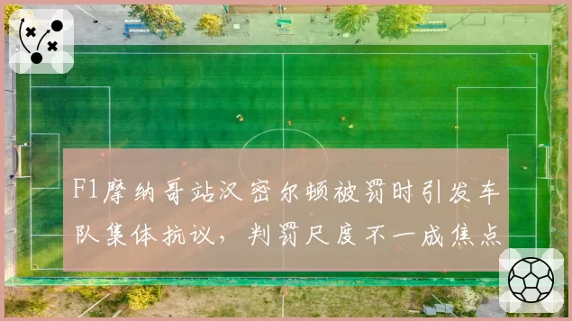 F1摩纳哥站汉密尔顿被罚时引发车队集体抗议，判罚尺度不一成焦点