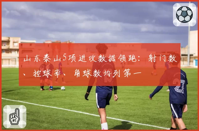 山东泰山5项进攻数据领跑：射门数、控球率、角球数均列第一