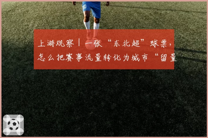 上游观察｜一张“东北超”球票，怎么把赛事流量转化为城市“留量”