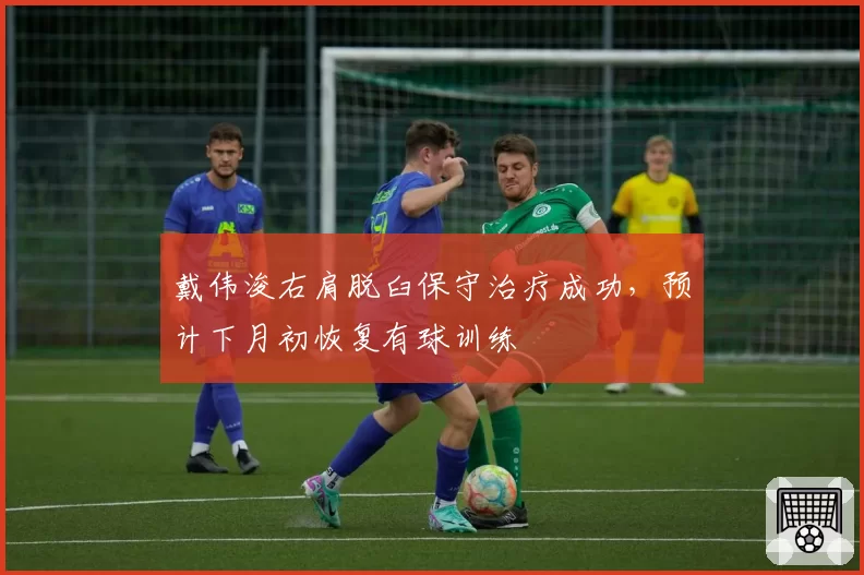 戴伟浚右肩脱臼保守治疗成功，预计下月初恢复有球训练
