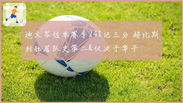 迪文岑佐单赛季241记三分 超比斯利独居队史第二&仅次于华子