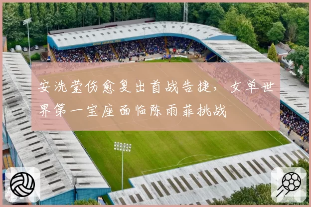 安洗莹伤愈复出首战告捷,女单世界第一宝座面临陈雨菲挑战