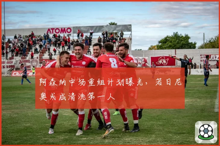 阿森纳中场重组计划曝光，若日尼奥或成清洗第一人
