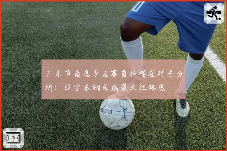 广东华南虎季后赛首轮潜在对手分析:辽宁本钢或成最大拦路虎