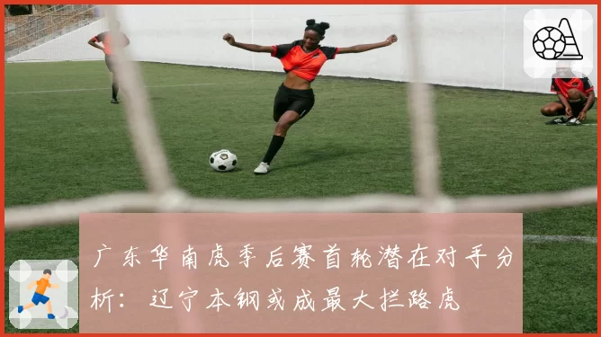 广东华南虎季后赛首轮潜在对手分析:辽宁本钢或成最大拦路虎