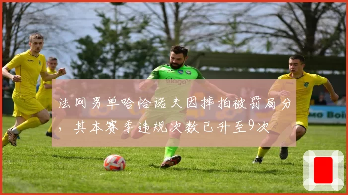 法网男单哈恰诺夫因摔拍被罚局分,其本赛季违规次数已升至9次