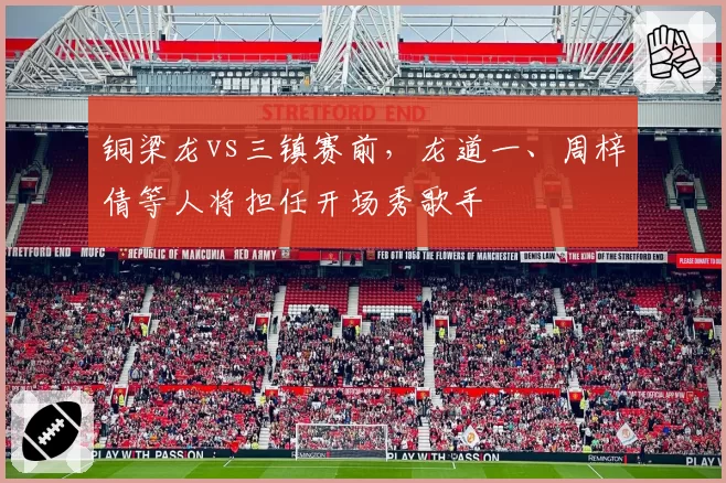 铜梁龙vs三镇赛前，龙道一、周梓倩等人将担任开场秀歌手