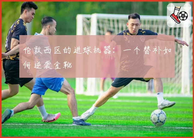 伦敦西区的进球机器：一个替补如何逆袭金靴