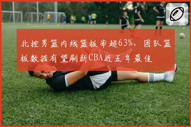 北控男篮内线篮板率超63%，团队篮板数据有望刷新CBA近五年最佳