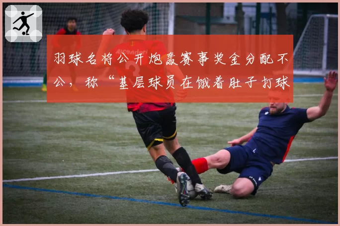 羽球名将公开炮轰赛事奖金分配不公,称“基层球员在饿着肚子打球”