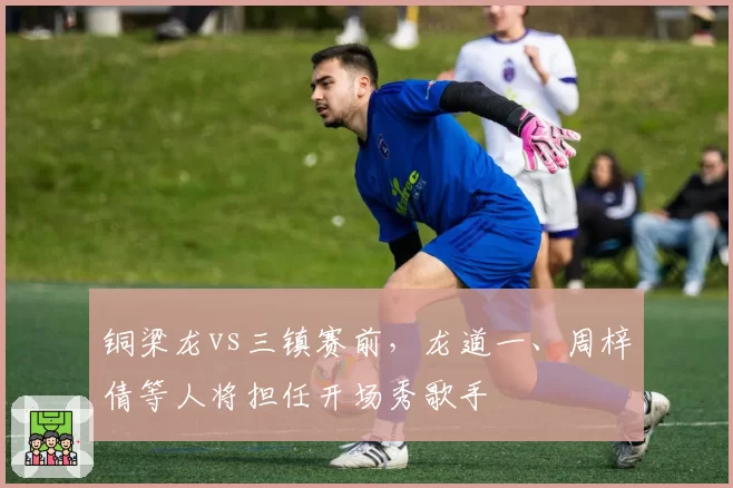 铜梁龙vs三镇赛前，龙道一、周梓倩等人将担任开场秀歌手