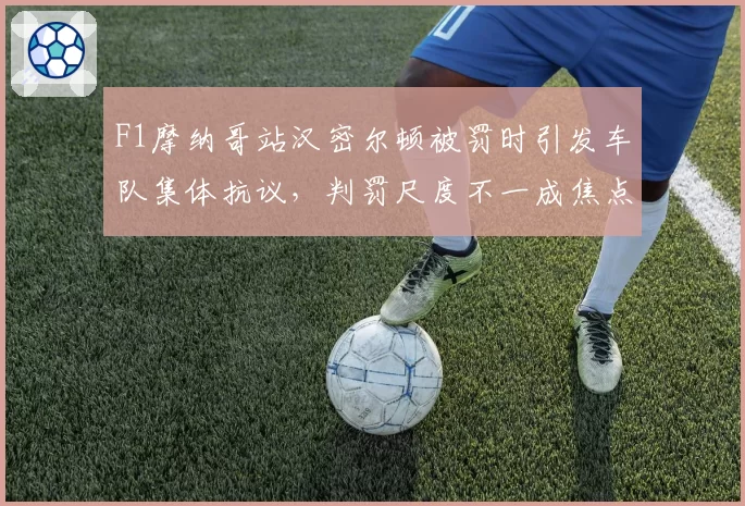 F1摩纳哥站汉密尔顿被罚时引发车队集体抗议，判罚尺度不一成焦点