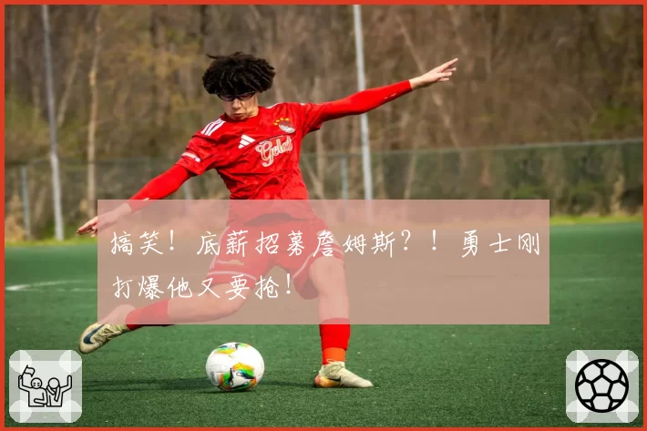 搞笑！底薪招募詹姆斯？！勇士刚打爆他又要抢！