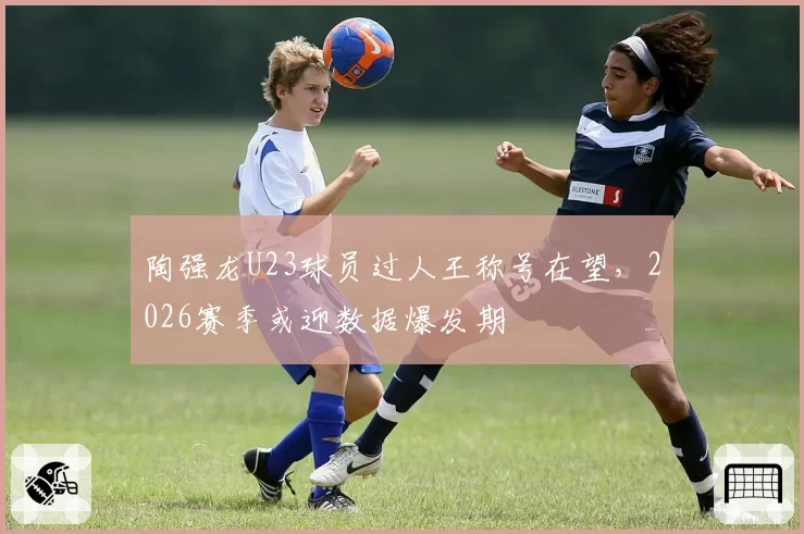 陶强龙U23球员过人王称号在望,2026赛季或迎数据爆发期
