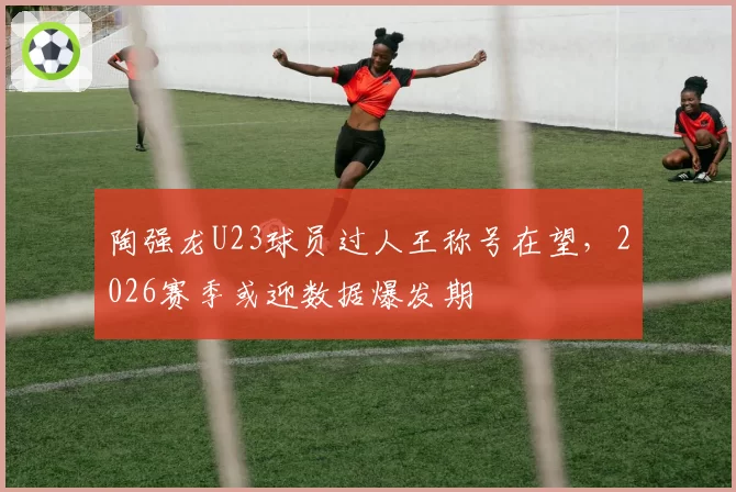 陶强龙U23球员过人王称号在望,2026赛季或迎数据爆发期