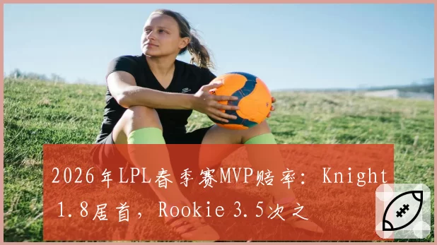 2026年LPL春季赛MVP赔率：Knight 1.8居首，Rookie 3.5次之