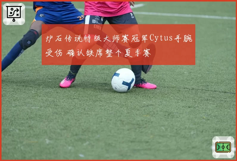 炉石传说特级大师赛冠军Cytus手腕受伤 确认缺席整个夏季赛
