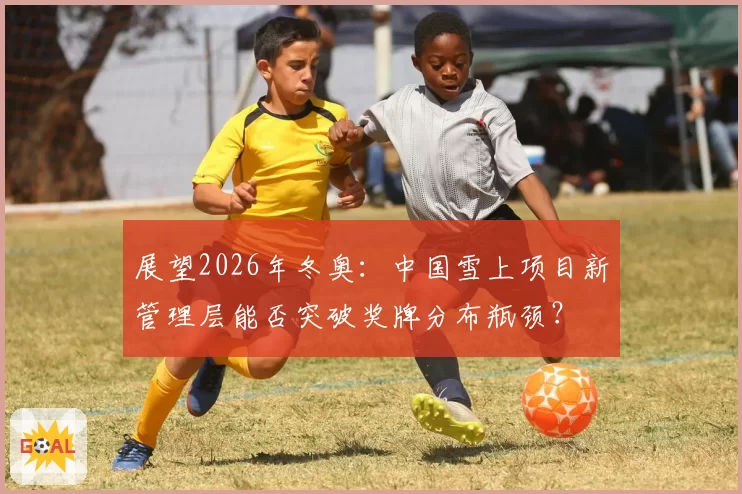 展望2026年冬奥：中国雪上项目新管理层能否突破奖牌分布瓶颈？