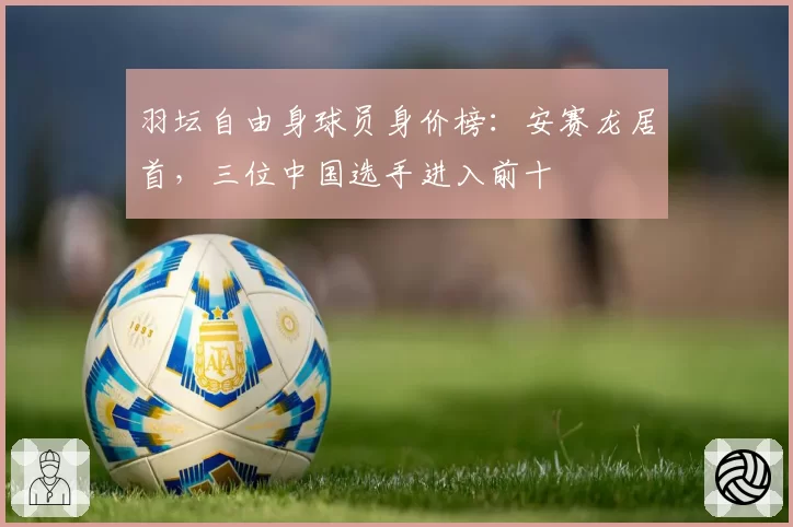 羽坛自由身球员身价榜：安赛龙居首，三位中国选手进入前十