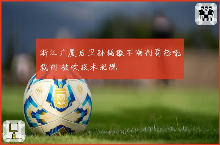 浙江广厦后卫孙铭徽不满判罚怒吼裁判 被吹技术犯规