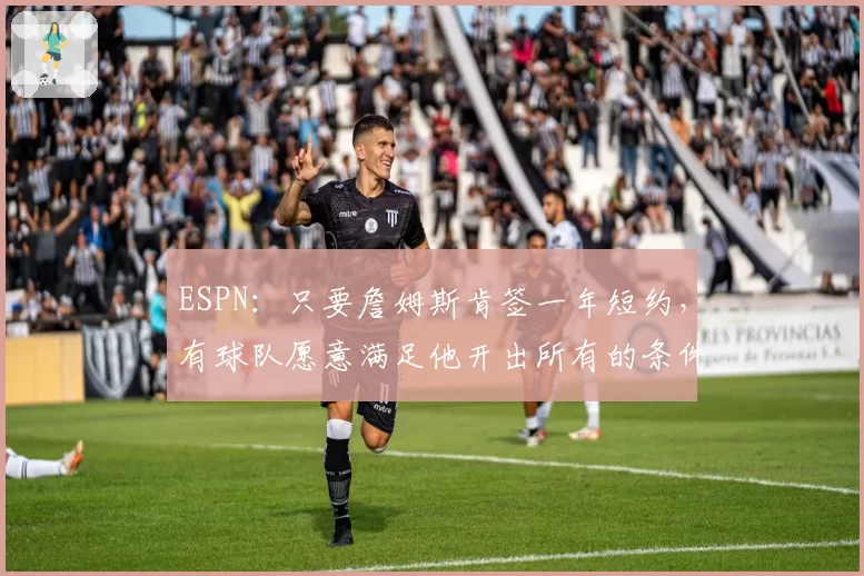 ESPN：只要詹姆斯肯签一年短约，有球队愿意满足他开出所有的条件
