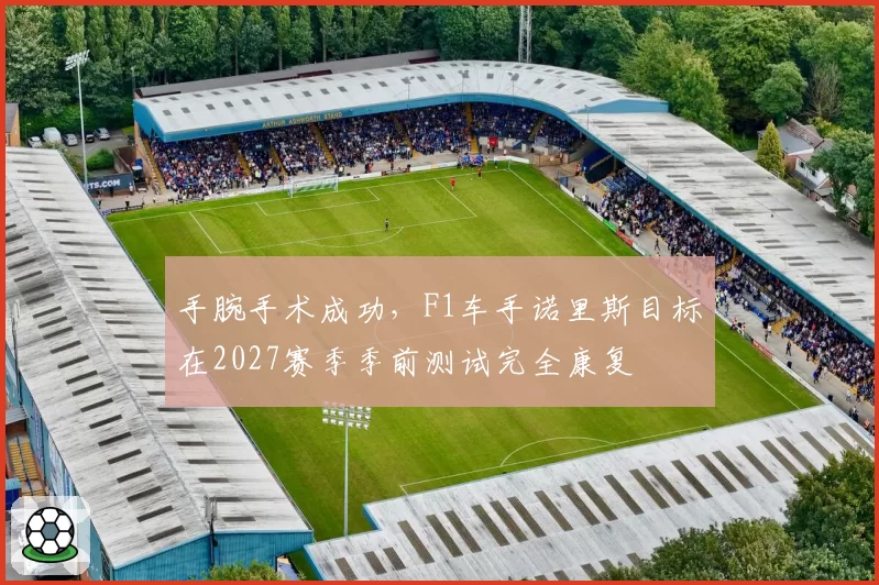 手腕手术成功，F1车手诺里斯目标在2027赛季季前测试完全康复