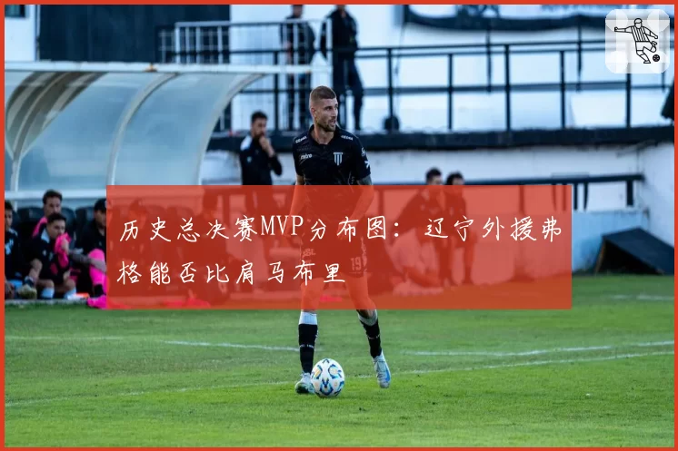 历史总决赛MVP分布图：辽宁外援弗格能否比肩马布里