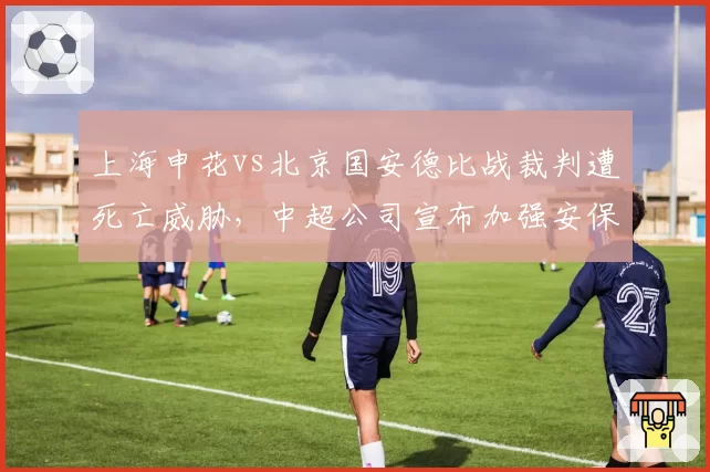 上海申花vs北京国安德比战裁判遭死亡威胁，中超公司宣布加强安保措施