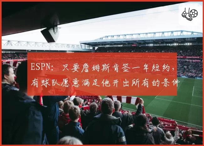ESPN：只要詹姆斯肯签一年短约，有球队愿意满足他开出所有的条件