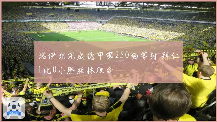 诺伊尔完成德甲第250场零封 拜仁1比0小胜柏林联合